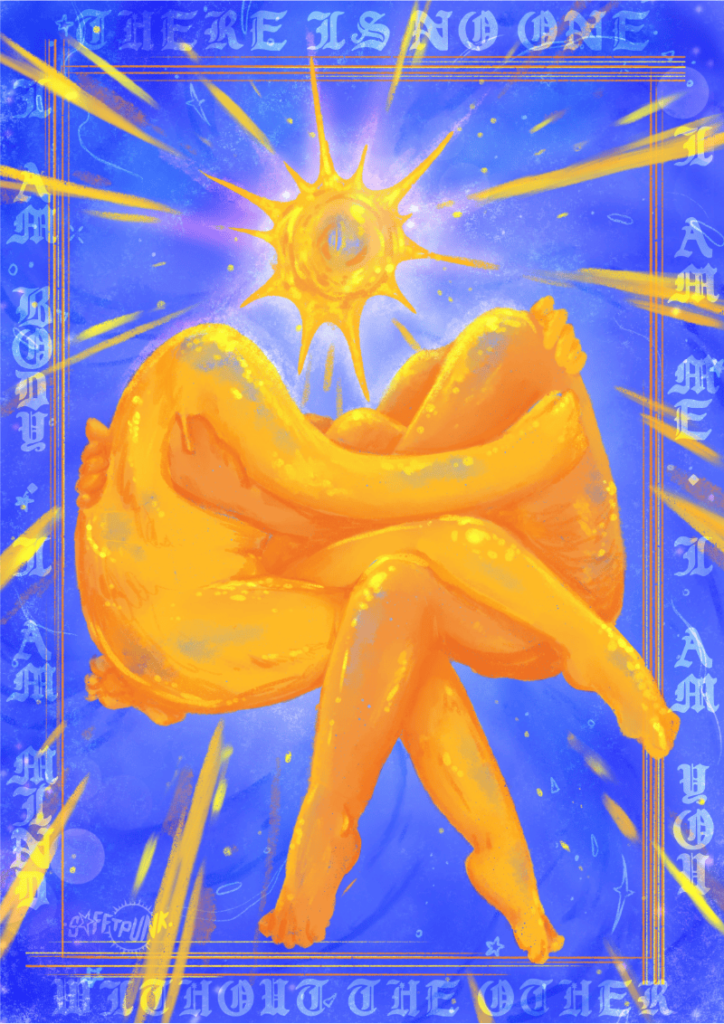 Digital illustration with bright blue background decorated with slightly transparent, lighter blue stars and bubbled. Around the border starting from the top working clockwise words read: "There is no one / I am me I am you / without the other / I am body I am mind." In the centre are two bright yellow bodies without visible heads embracing each other, legs wrapped around one another. There i a gleaming sun with rays of light shining out in the space between where their heads would be. 