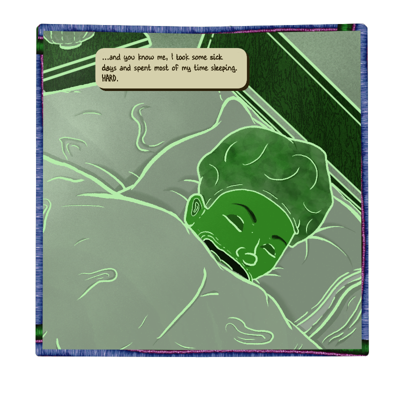 Max’s chat bubble says: “...and you know me, I took some sick days and spent most of my time sleeping. HARD.”
A green toned flashback shows Max with his mouth agape as he sleeps in his dark room.