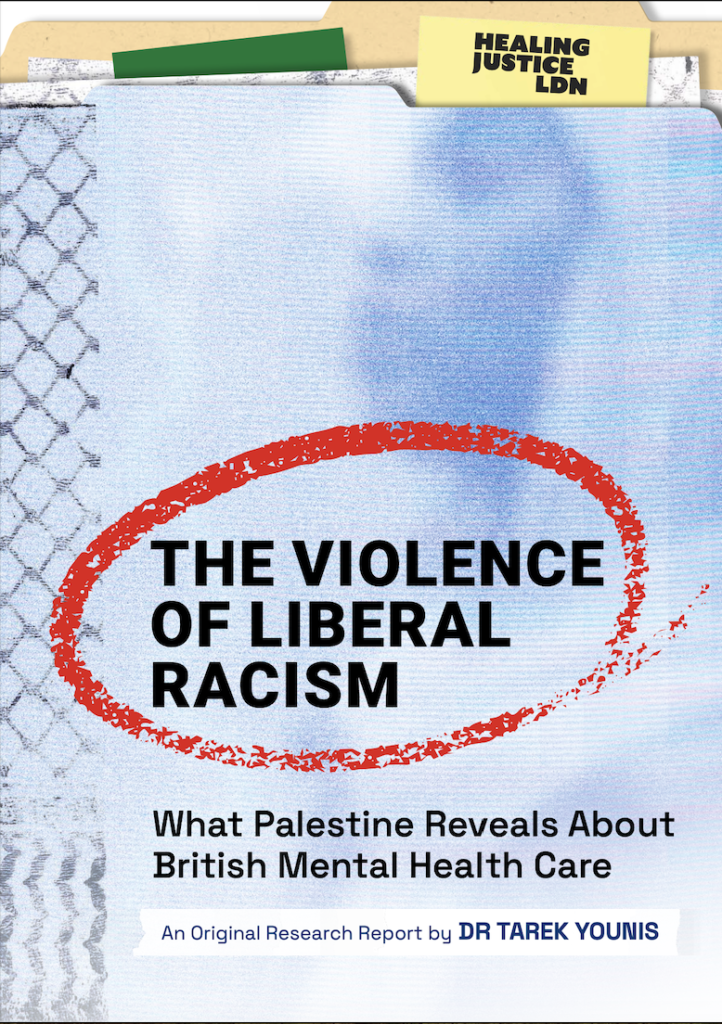 Report cover. Blue textured background with faint image of a woman wearing a hijab. Cover is designed to look like a folder with multiple pages and tabs in it. Bold black text with a red streak of ink circling around it. Text reads: 'The Violence of Liberal Racism. What Palestine Reveals About British Mental Health Care. An original research report by Dr. Tarek Younis.